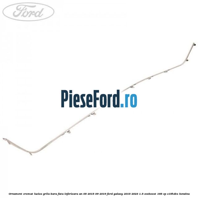 Ornament cromat lucios grila bara fata inferioara an 05/2015-09/2019 Ford Galaxy 2015-2023 1.5 EcoBoost 165 cp C15HDTX benzina