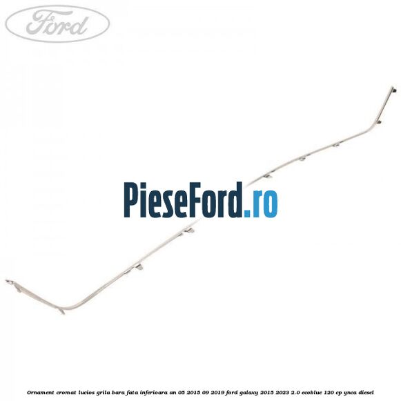 Ornament cromat lucios grila bara fata inferioara an 05/2015-09/2019 Ford Galaxy 2015-2023 2.0 EcoBlue 120 cp YNCA diesel