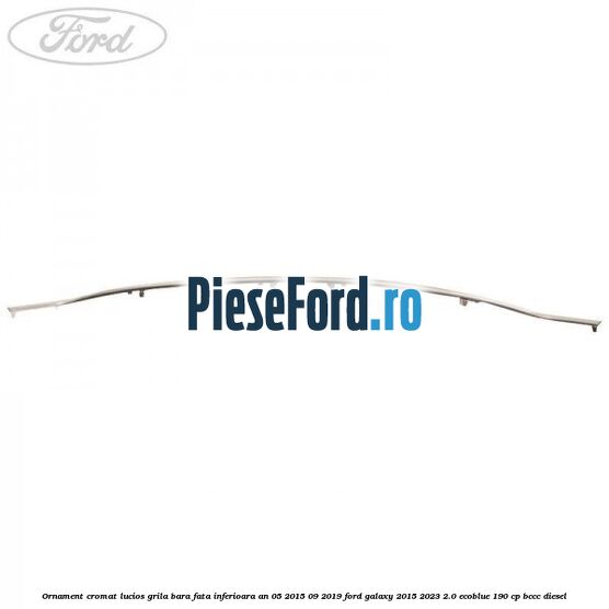Ornament cromat lucios grila bara fata inferioara an 05/2015-09/2019 Ford Galaxy 2015-2023 2.0 EcoBlue 190 cp Ornament cromat lucios grila bara fata inferioara an 05/2015-09/2019 Ford Galaxy 2015-2023 2.0 EcoBlue 190 cp BCCC diesel