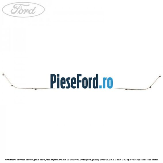 Ornament cromat lucios grila bara fata inferioara an 05/2015-09/2019 Ford Galaxy 2015-2023 2.0 TDCi 150 cp T7CI, T7CJ, T7CK, T7CL diesel