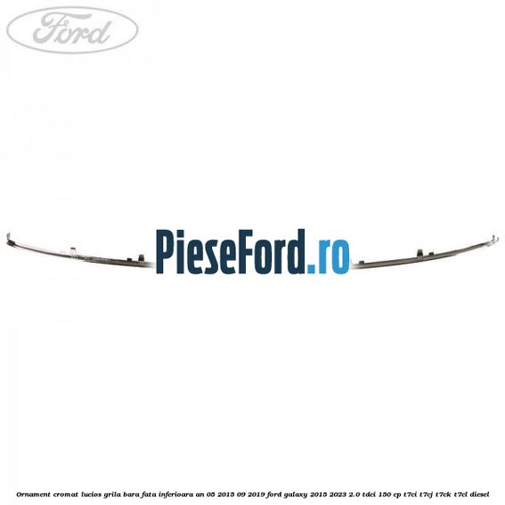 Ornament cromat lucios grila bara fata inferioara an 05/2015-09/2019 Ford Galaxy 2015-2023 2.0 TDCi 150 cp T7CI, T7CJ, T7CK, T7CL diesel