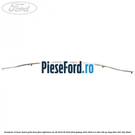 Ornament cromat lucios grila bara fata inferioara an 05/2015-09/2019 Ford Galaxy 2015-2023 2.0 TDCi 180 cp T8CG, T8CH, T8CI, T8CJ diesel