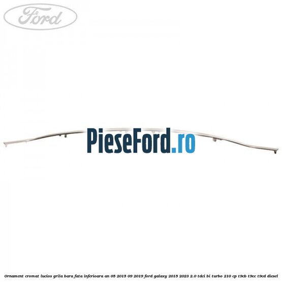 Ornament cromat lucios grila bara fata inferioara an 05/2015-09/2019 Ford Galaxy 2015-2023 2.0 TDCi BI-Turbo 210 cp T9CB, T9CC, T9CD diesel