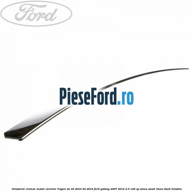 Ornament cromat maner exterior hayon an 03/2010-04/2015 Ford Galaxy 2007-2014 2.0 145 cp Ornament cromat maner exterior hayon an 03/2010-04/2015 Ford Galaxy 2007-2014 2.0 145 cp AOWA, AOWB, TBWA, TBWB benzina