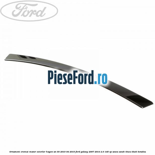 Ornament cromat maner exterior hayon an 03/2010-04/2015 Ford Galaxy 2007-2014 2.0 145 cp Ornament cromat maner exterior hayon an 03/2010-04/2015 Ford Galaxy 2007-2014 2.0 145 cp AOWA, AOWB, TBWA, TBWB benzina