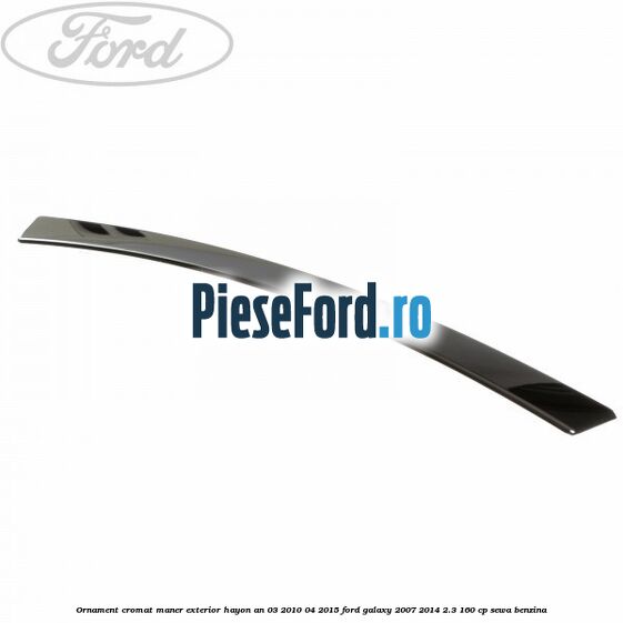 Ornament cromat maner exterior hayon an 03/2010-04/2015 Ford Galaxy 2007-2014 2.3 160 cp Ornament cromat maner exterior hayon an 03/2010-04/2015 Ford Galaxy 2007-2014 2.3 160 cp SEWA benzina