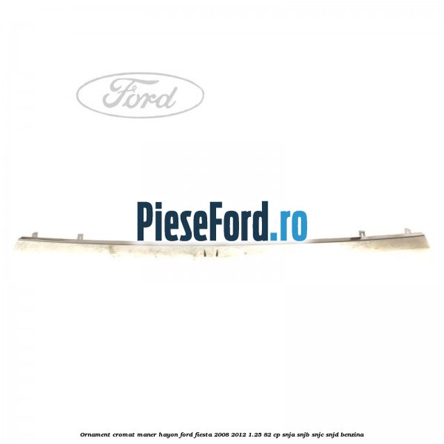 Ornament cromat maner hayon Ford Fiesta 2008-2012 1.25 82 cp SNJA, SNJB, SNJC, SNJD benzina