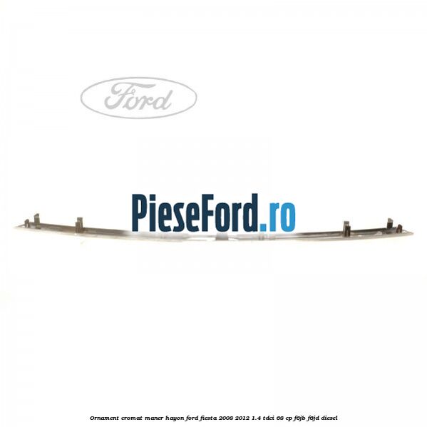Ornament cromat maner hayon Ford Fiesta 2008-2012 1.4 TDCi 68 cp Ornament cromat maner hayon Ford Fiesta 2008-2012 1.4 TDCi 68 cp F6JB, F6JD diesel