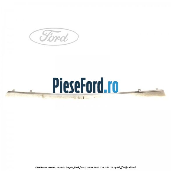 Ornament cromat maner hayon Ford Fiesta 2008-2012 1.6 TDCi 75 cp HHJF, UBJA diesel