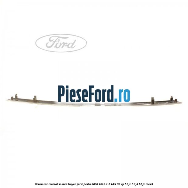 Ornament cromat maner hayon Ford Fiesta 2008-2012 1.6 TDCi 90 cp HHJC, HHJD, HHJE diesel