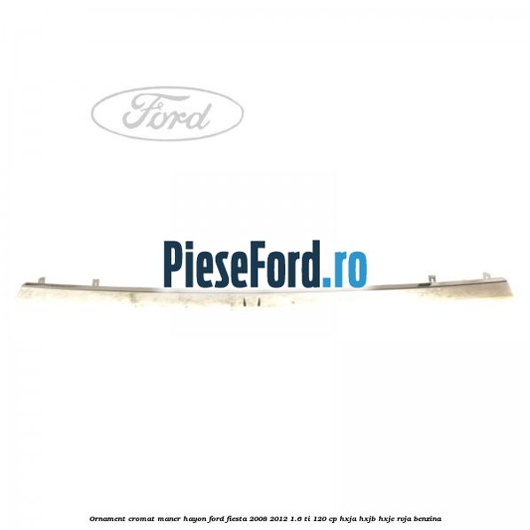 Ornament cromat maner hayon Ford Fiesta 2008-2012 1.6 Ti 120 cp HXJA, HXJB, HXJE, RVJA benzina