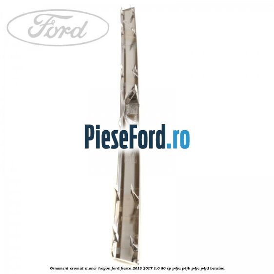 Ornament cromat maner hayon Ford Fiesta 2013-2017 1.0 80 cp Ornament cromat maner hayon Ford Fiesta 2013-2017 1.0 80 cp P4JA, P4JB, P4JC, P4JD benzina