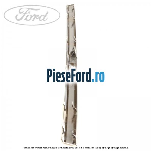 Ornament cromat maner hayon Ford Fiesta 2013-2017 1.0 EcoBoost 100 cp SFJA, SFJB, SFJC, SFJD benzina