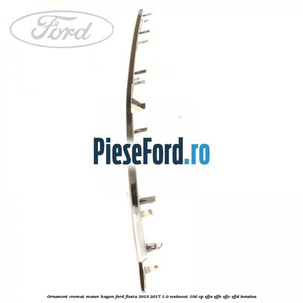 Ornament cromat maner hayon Ford Fiesta 2013-2017 1.0 EcoBoost 100 cp Ornament cromat maner hayon Ford Fiesta 2013-2017 1.0 EcoBoost 100 cp SFJA, SFJB, SFJC, SFJD benzina