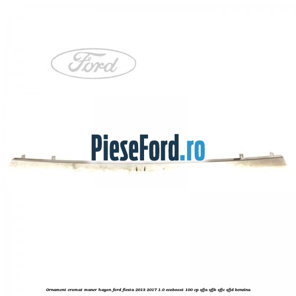 Ornament cromat maner hayon Ford Fiesta 2013-2017 1.0 EcoBoost 100 cp Ornament cromat maner hayon Ford Fiesta 2013-2017 1.0 EcoBoost 100 cp SFJA, SFJB, SFJC, SFJD benzina