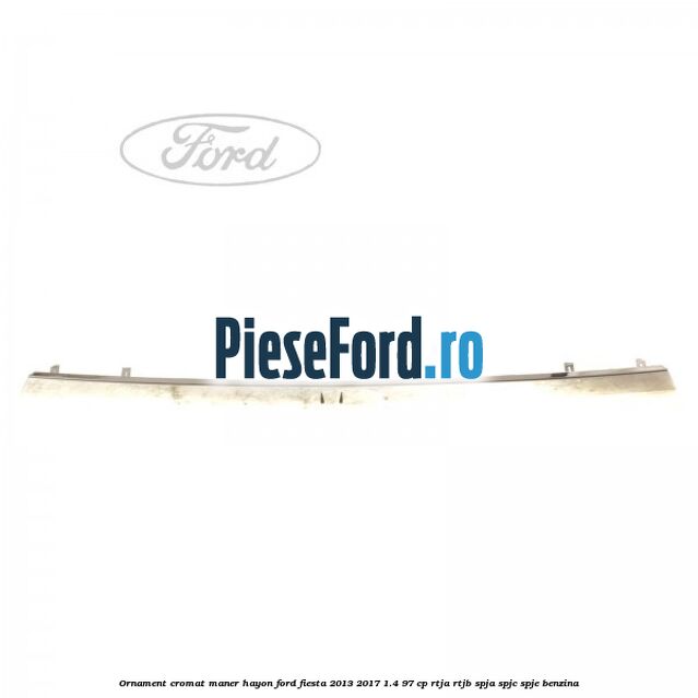 Ornament cromat maner hayon Ford Fiesta 2013-2017 1.4 97 cp RTJA, RTJB, SPJA, SPJC, SPJE benzina