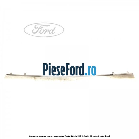 Ornament cromat maner hayon Ford Fiesta 2013-2017 1.5 TDCi 95 cp XVJB, XVJC diesel