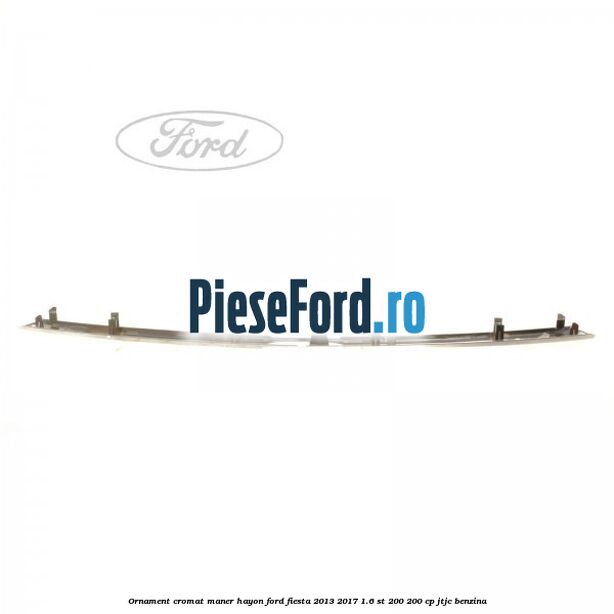 Ornament cromat maner hayon Ford Fiesta 2013-2017 1.6 ST 200 200 cp JTJC benzina