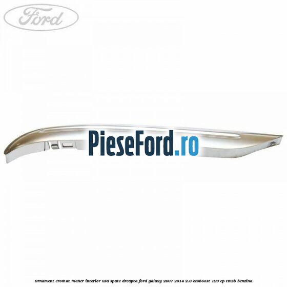 Ornament cromat maner interior usa spate dreapta Ford Galaxy 2007-2014 2.0 EcoBoost 199 cp TNWB benzina