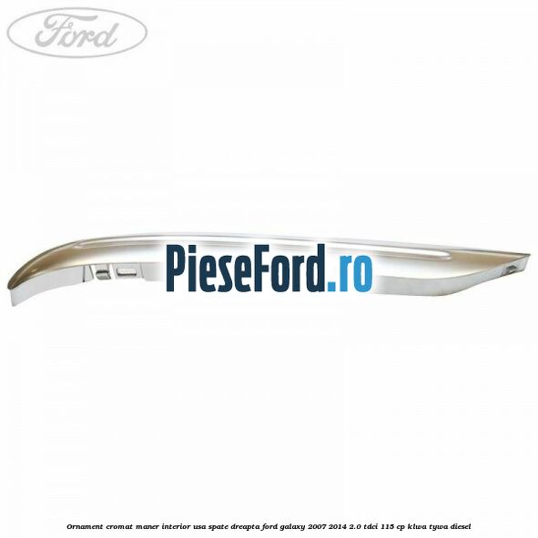 Ornament cromat maner interior usa spate dreapta Ford Galaxy 2007-2014 2.0 TDCi 115 cp KLWA, TYWA diesel