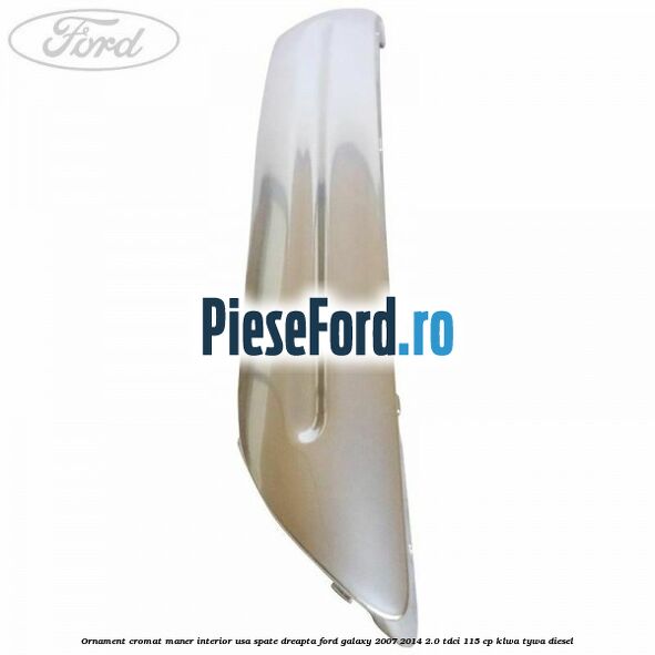 Ornament cromat maner interior usa spate dreapta Ford Galaxy 2007-2014 2.0 TDCi 115 cp KLWA, TYWA diesel