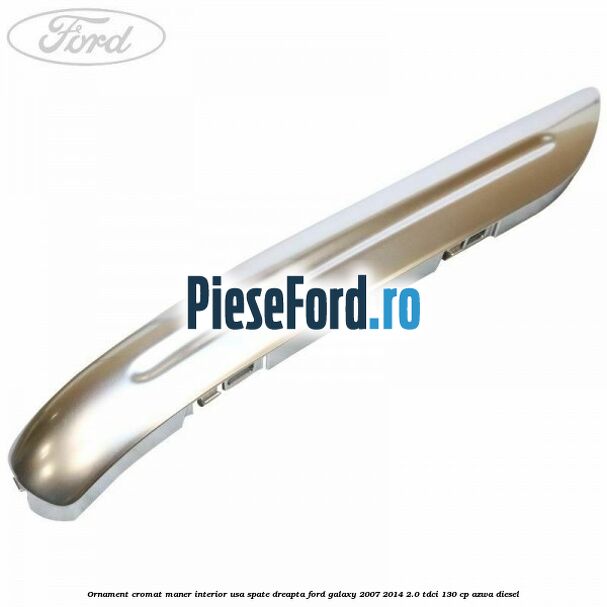 Ornament cromat maner interior usa spate dreapta Ford Galaxy 2007-2014 2.0 TDCi 130 cp AZWA diesel