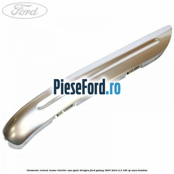 Ornament cromat maner interior usa spate dreapta Ford Galaxy 2007-2014 2.3 160 cp SEWA benzina