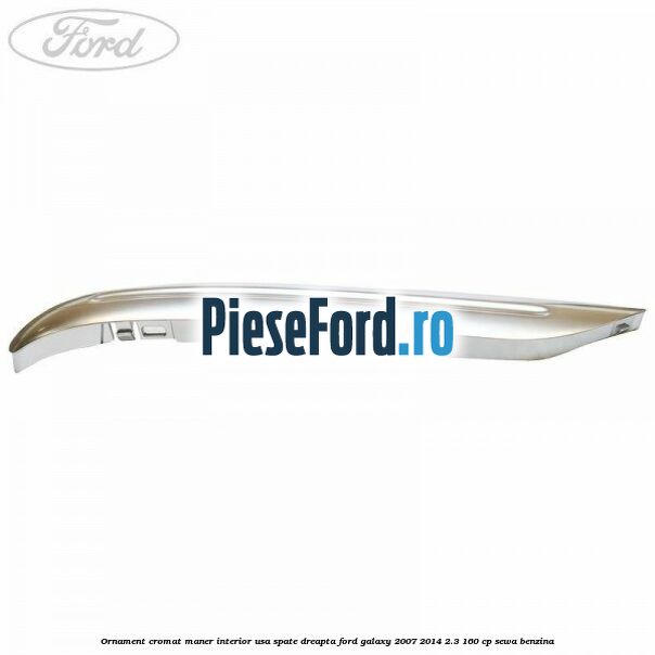Ornament cromat maner interior usa spate dreapta Ford Galaxy 2007-2014 2.3 160 cp Ornament cromat maner interior usa spate dreapta Ford Galaxy 2007-2014 2.3 160 cp SEWA benzina
