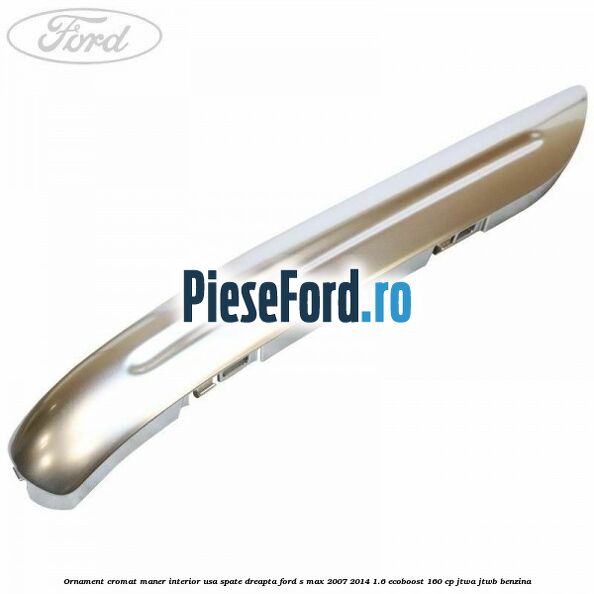 Ornament cromat maner interior usa spate dreapta Ford S-Max 2007-2014 1.6 EcoBoost 160 cp JTWA, JTWB benzina