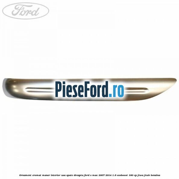 Ornament cromat maner interior usa spate dreapta Ford S-Max 2007-2014 1.6 EcoBoost 160 cp JTWA, JTWB benzina