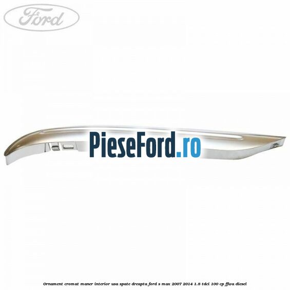 Ornament cromat maner interior usa spate dreapta Ford S-Max 2007-2014 1.8 TDCi 100 cp FFWA diesel