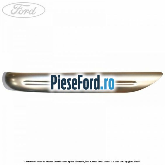 Ornament cromat maner interior usa spate dreapta Ford S-Max 2007-2014 1.8 TDCi 100 cp FFWA diesel