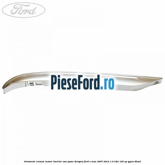 Ornament cromat maner interior usa spate dreapta Ford S-Max 2007-2014 1.8 TDCi 125 cp Ornament cromat maner interior usa spate dreapta Ford S-Max 2007-2014 1.8 TDCi 125 cp QYWA diesel
