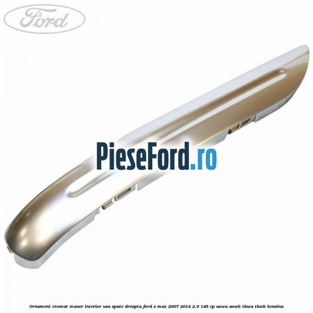 Ornament cromat maner interior usa spate dreapta Ford S-Max 2007-2014 2.0 145 cp AOWA, AOWB, TBWA, TBWB benzina
