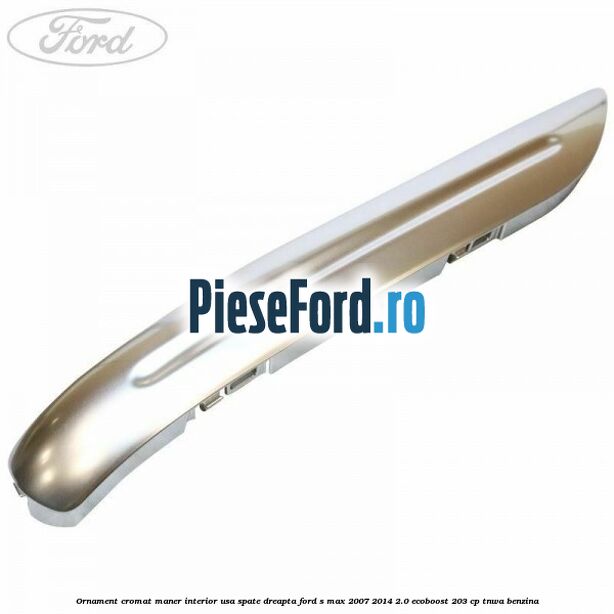 Ornament cromat maner interior usa spate dreapta Ford S-Max 2007-2014 2.0 EcoBoost 203 cp Ornament cromat maner interior usa spate dreapta Ford S-Max 2007-2014 2.0 EcoBoost 203 cp TNWA benzina