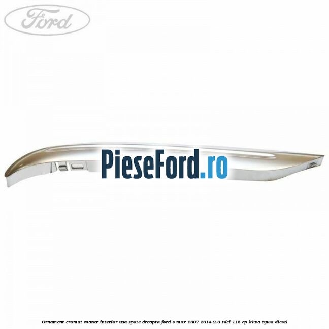 Ornament cromat maner interior usa spate dreapta Ford S-Max 2007-2014 2.0 TDCi 115 cp KLWA, TYWA diesel