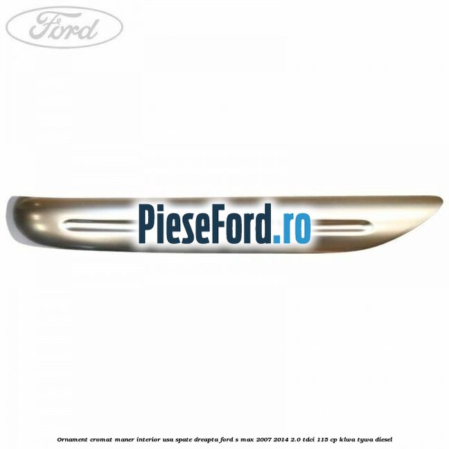 Ornament cromat maner interior usa spate dreapta Ford S-Max 2007-2014 2.0 TDCi 115 cp KLWA, TYWA diesel