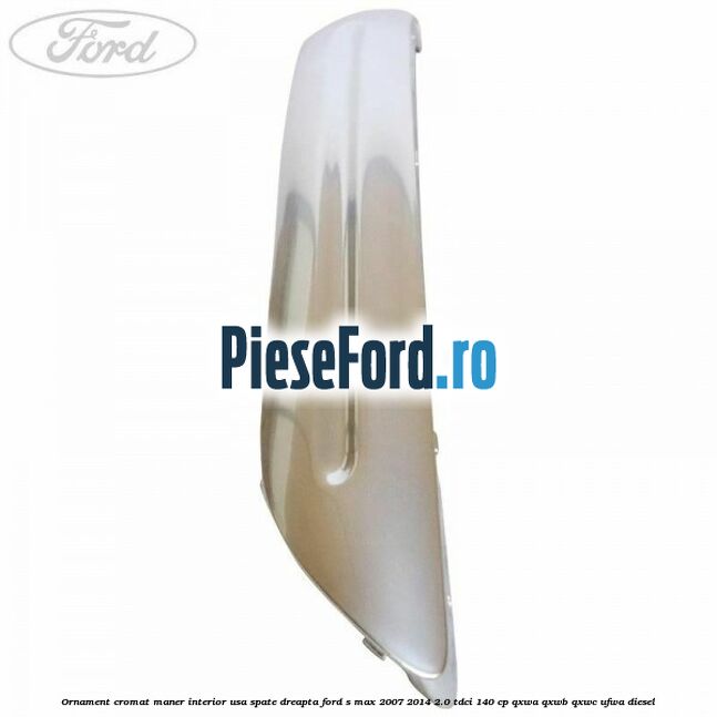 Ornament cromat maner interior usa spate dreapta Ford S-Max 2007-2014 2.0 TDCi 140 cp Ornament cromat maner interior usa spate dreapta Ford S-Max 2007-2014 2.0 TDCi 140 cp QXWA, QXWB, QXWC, UFWA diesel