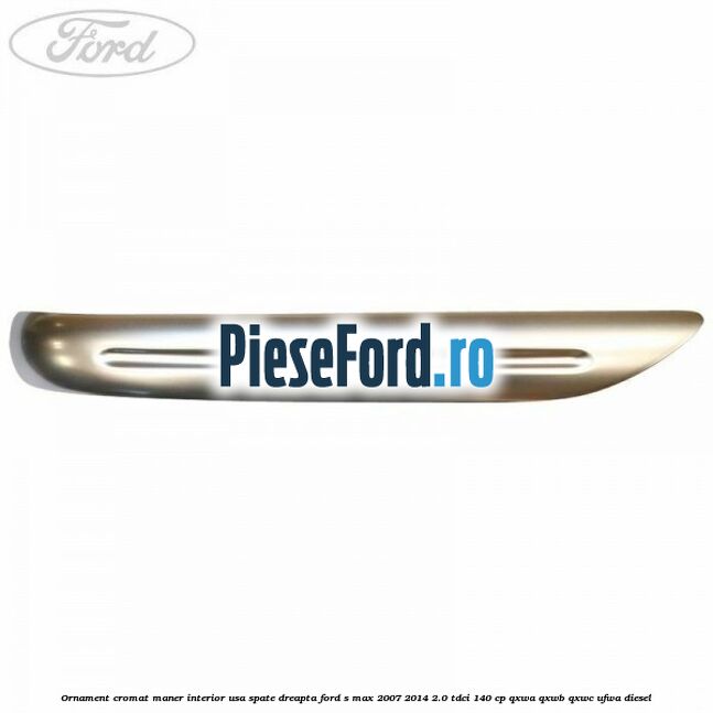 Ornament cromat maner interior usa spate dreapta Ford S-Max 2007-2014 2.0 TDCi 140 cp Ornament cromat maner interior usa spate dreapta Ford S-Max 2007-2014 2.0 TDCi 140 cp QXWA, QXWB, QXWC, UFWA diesel