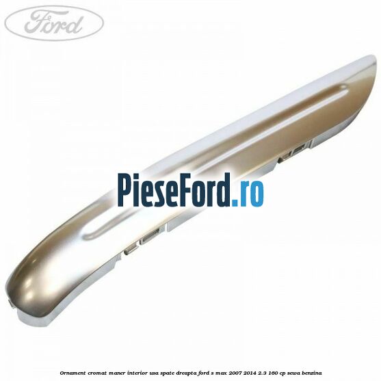 Ornament cromat maner interior usa spate dreapta Ford S-Max 2007-2014 2.3 160 cp Ornament cromat maner interior usa spate dreapta Ford S-Max 2007-2014 2.3 160 cp SEWA benzina