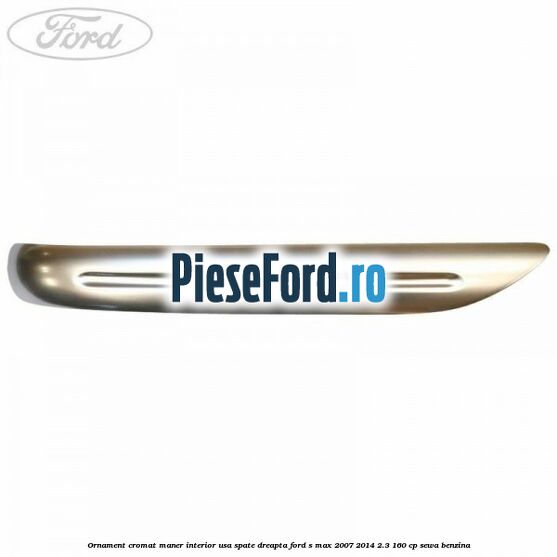 Ornament cromat maner interior usa spate dreapta Ford S-Max 2007-2014 2.3 160 cp Ornament cromat maner interior usa spate dreapta Ford S-Max 2007-2014 2.3 160 cp SEWA benzina