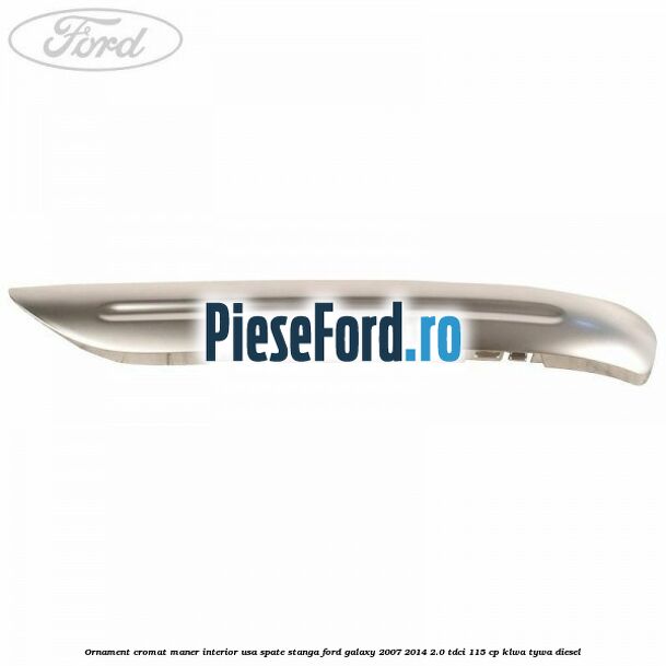 Ornament cromat maner interior usa spate stanga Ford Galaxy 2007-2014 2.0 TDCi 115 cp KLWA, TYWA diesel