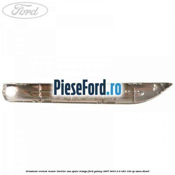 Ornament cromat maner interior usa spate stanga Ford Galaxy 2007-2014 2.0 TDCi 130 cp Ornament cromat maner interior usa spate stanga Ford Galaxy 2007-2014 2.0 TDCi 130 cp AZWA diesel