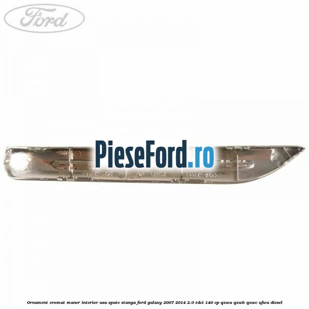 Ornament cromat maner interior usa spate stanga Ford Galaxy 2007-2014 2.0 TDCi 140 cp QXWA, QXWB, QXWC, UFWA diesel