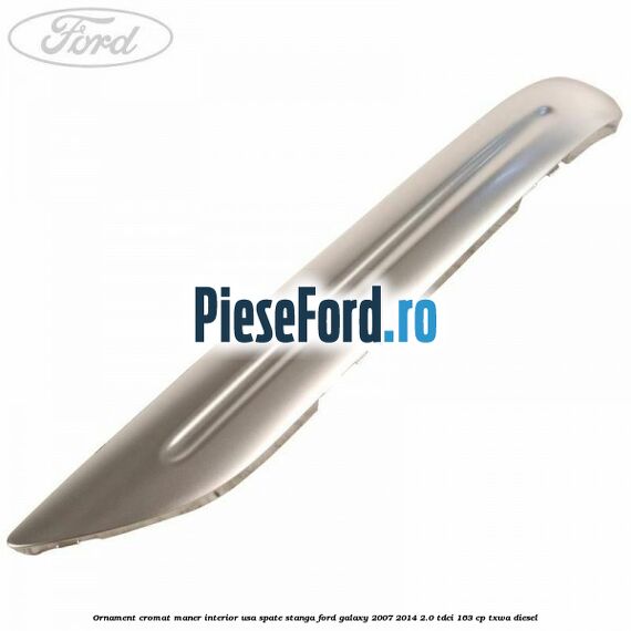 Ornament cromat maner interior usa spate stanga Ford Galaxy 2007-2014 2.0 TDCi 163 cp TXWA diesel