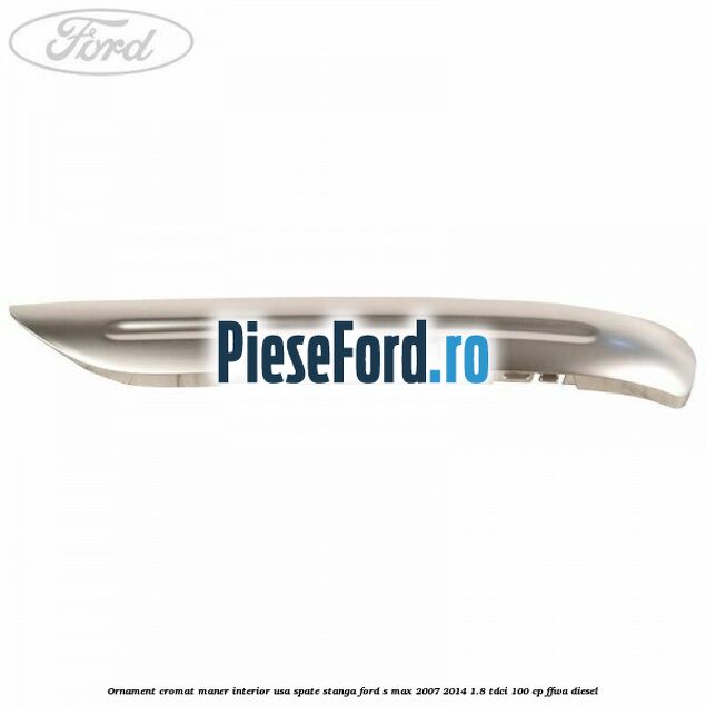 Ornament cromat maner interior usa spate stanga Ford S-Max 2007-2014 1.8 TDCi 100 cp FFWA diesel