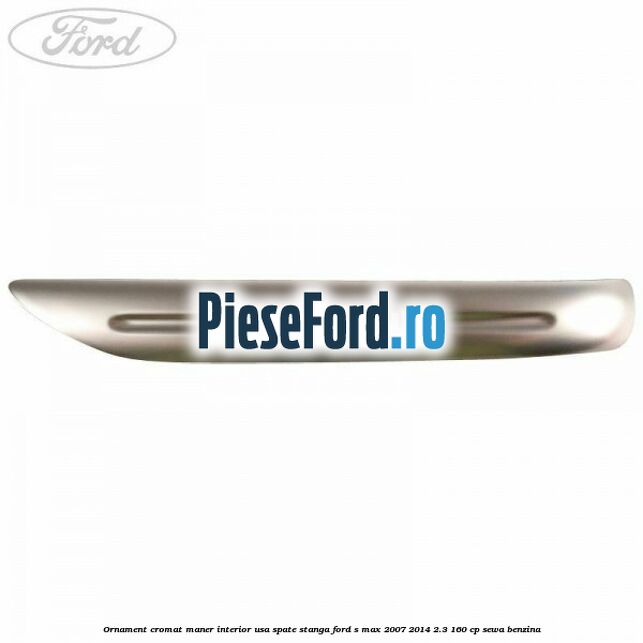 Ornament cromat maner interior usa spate stanga Ford S-Max 2007-2014 2.3 160 cp SEWA benzina