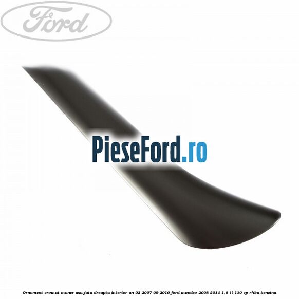 Ornament cromat maner usa fata dreapta interior an 02/2007-09/2010 Ford Mondeo 2008-2014 1.6 Ti 110 cp RHBA benzina