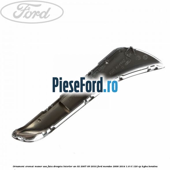 Ornament cromat maner usa fata dreapta interior an 02/2007-09/2010 Ford Mondeo 2008-2014 1.6 Ti 120 cp Ornament cromat maner usa fata dreapta interior an 02/2007-09/2010 Ford Mondeo 2008-2014 1.6 Ti 120 cp KGBA benzina