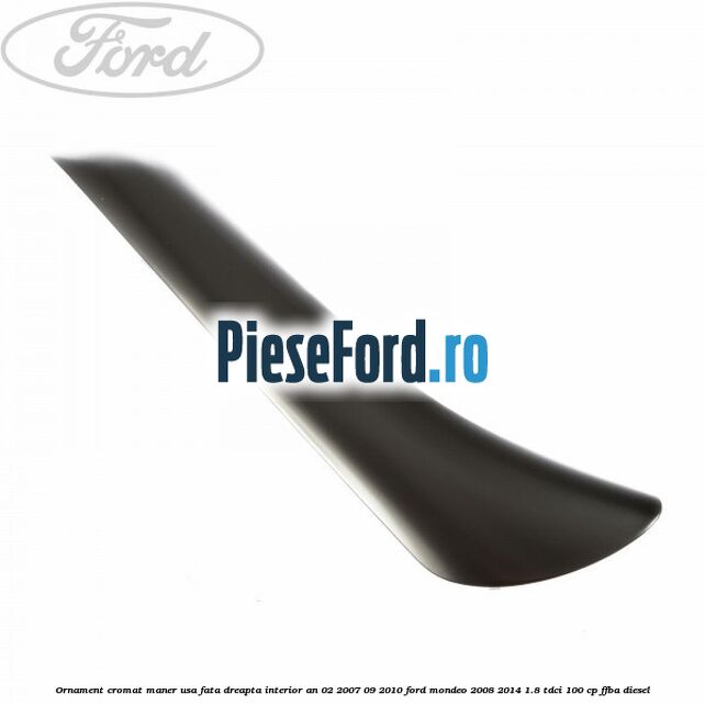Ornament cromat maner usa fata dreapta interior an 02/2007-09/2010 Ford Mondeo 2008-2014 1.8 TDCi 100 cp FFBA diesel